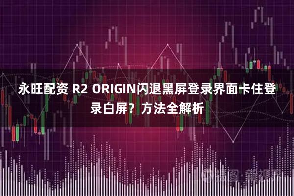 永旺配资 R2 ORIGIN闪退黑屏登录界面卡住登录白屏？方法全解析