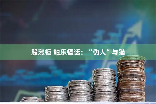股涨柜 触乐怪话：“伪人”与猫
