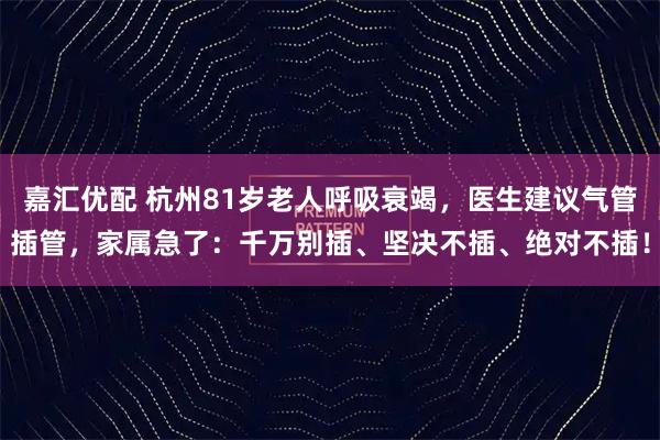 嘉汇优配 杭州81岁老人呼吸衰竭，医生建议气管插管，家属急了：千万别插、坚决不插、绝对不插！