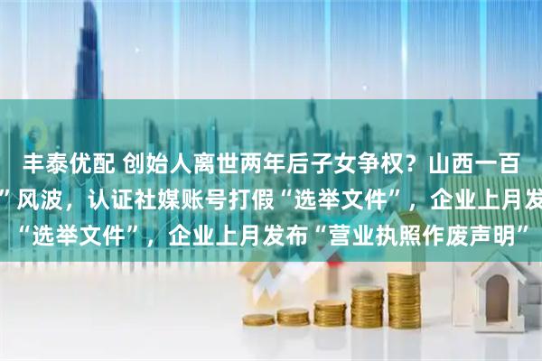 丰泰优配 创始人离世两年后子女争权？山西一百强民企陷“真假董事长”风波，认证社媒账号打假“选举文件”，企业上月发布“营业执照作废声明”