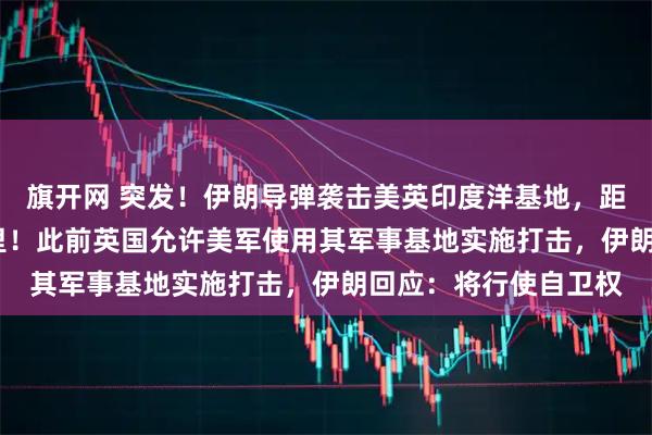 旗开网 突发！伊朗导弹袭击美英印度洋基地，距伊本土大约3800公里！此前英国允许美军使用其军事基地实施打击，伊朗回应：将行使自卫权