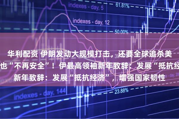 华利配资 伊朗发动大规模打击，还要全球追杀美以官员：在国外度假也“不再安全”！伊最高领袖新年致辞：发展“抵抗经济”，增强国家韧性