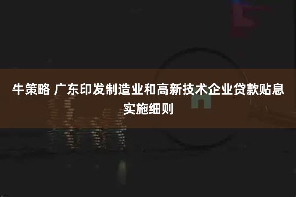 牛策略 广东印发制造业和高新技术企业贷款贴息实施细则