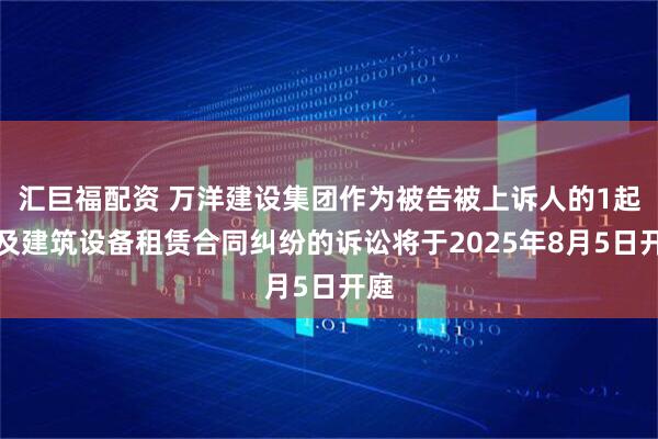汇巨福配资 万洋建设集团作为被告被上诉人的1起涉及建筑设备租赁合同纠纷的诉讼将于2025年8月5日开庭