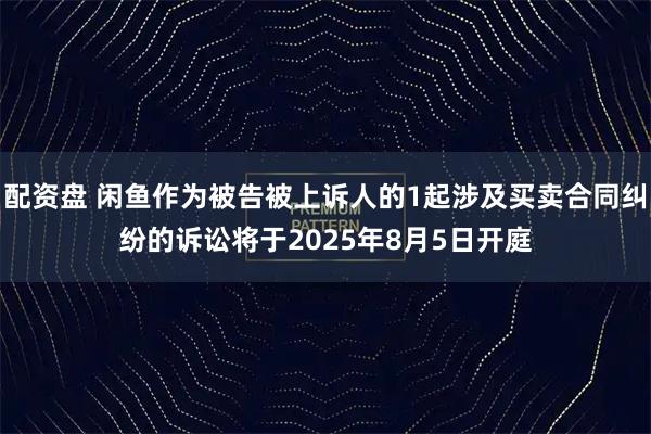 配资盘 闲鱼作为被告被上诉人的1起涉及买卖合同纠纷的诉讼将于2025年8月5日开庭