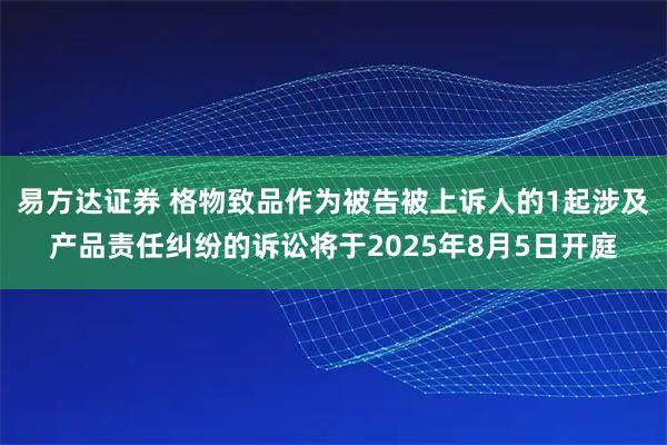 易方达证券 格物致品作为被告被上诉人的1起涉及产品责任纠纷的诉讼将于2025年8月5日开庭
