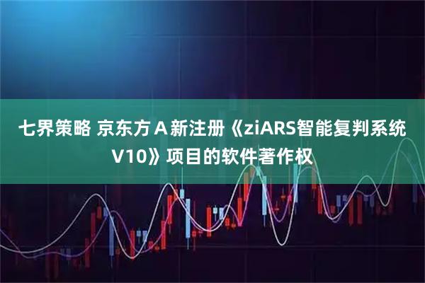 七界策略 京东方Ａ新注册《ziARS智能复判系统V10》项目的软件著作权