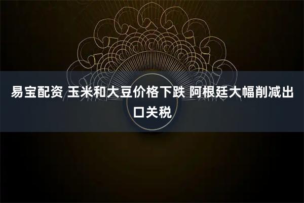易宝配资 玉米和大豆价格下跌 阿根廷大幅削减出口关税