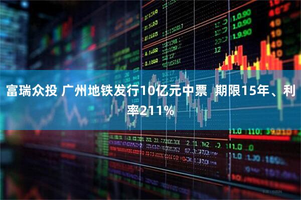 富瑞众投 广州地铁发行10亿元中票  期限15年、利率211%