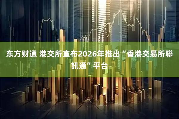 东方财通 港交所宣布2026年推出“香港交易所聯訊通”平台