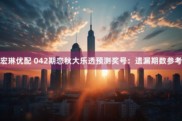 宏琳优配 042期恋秋大乐透预测奖号：遗漏期数参考