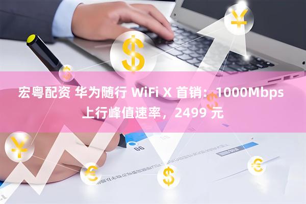 宏粤配资 华为随行 WiFi X 首销：1000Mbps 上行峰值速率，2499 元