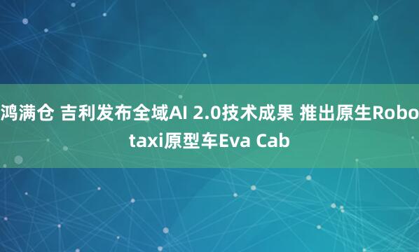 鸿满仓 吉利发布全域AI 2.0技术成果 推出原生Robotaxi原型车Eva Cab