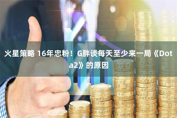 火星策略 16年忠粉！G胖谈每天至少来一局《Dota2》的原因