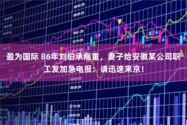 盈为国际 86年刘伯承病重，妻子给安徽某公司职工发加急电报：请迅速来京！
