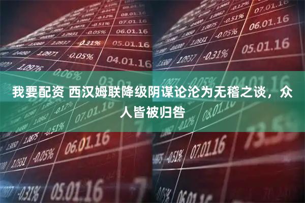 我要配资 西汉姆联降级阴谋论沦为无稽之谈，众人皆被归咎