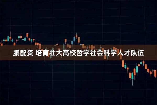 鹏配资 培育壮大高校哲学社会科学人才队伍