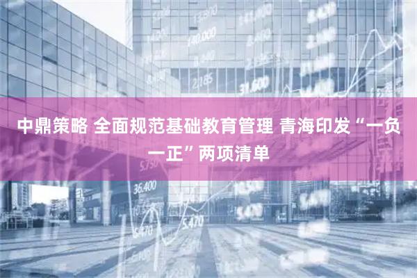 中鼎策略 全面规范基础教育管理 青海印发“一负一正”两项清单