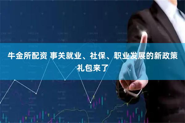 牛金所配资 事关就业、社保、职业发展的新政策礼包来了