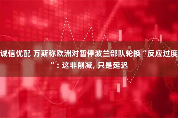 诚信优配 万斯称欧洲对暂停波兰部队轮换“反应过度”: 这非削减, 只是延迟