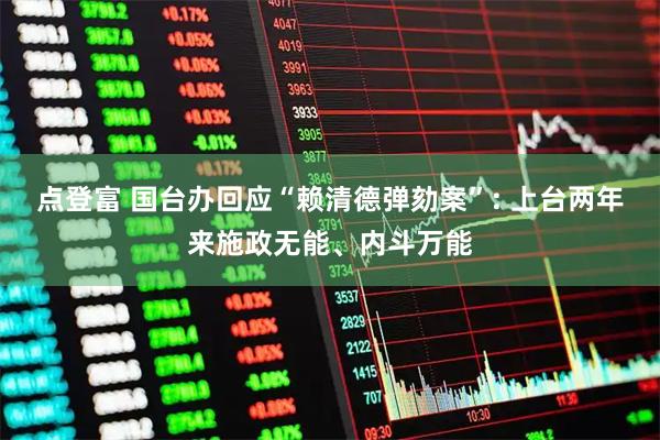 点登富 国台办回应“赖清德弹劾案”: 上台两年来施政无能、内斗万能