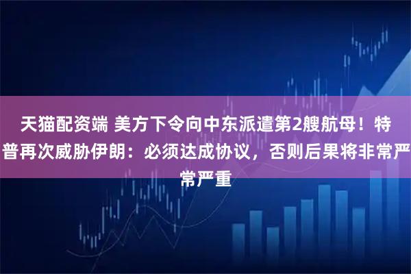 天猫配资端 美方下令向中东派遣第2艘航母！特朗普再次威胁伊朗：必须达成协议，否则后果将非常严重