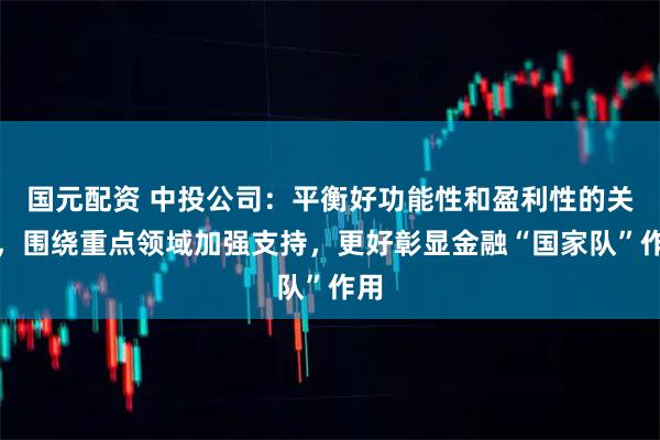 国元配资 中投公司：平衡好功能性和盈利性的关系，围绕重点领域加强支持，更好彰显金融“国家队”作用
