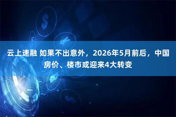 云上速融 如果不出意外，2026年5月前后，中国房价、楼市或迎来4大转变