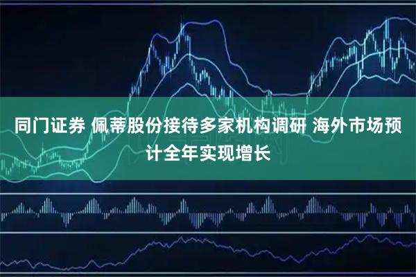 同门证券 佩蒂股份接待多家机构调研 海外市场预计全年实现增长