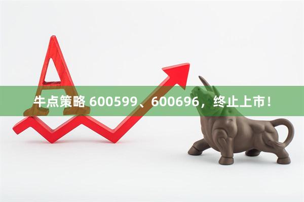 牛点策略 600599、600696，终止上市！