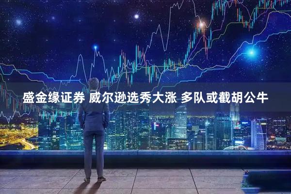 盛金缘证券 威尔逊选秀大涨 多队或截胡公牛