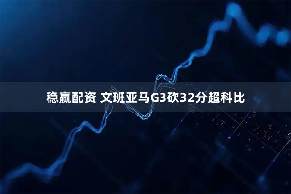 稳赢配资 文班亚马G3砍32分超科比
