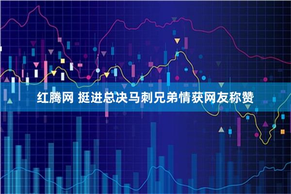 红腾网 挺进总决马刺兄弟情获网友称赞