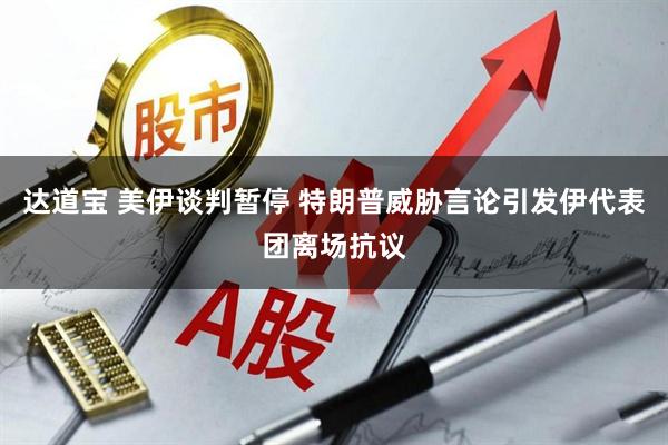 达道宝 美伊谈判暂停 特朗普威胁言论引发伊代表团离场抗议