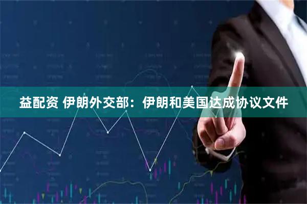 益配资 伊朗外交部:伊朗和美国达成协议文件