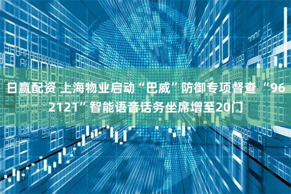 日赢配资 上海物业启动“巴威”防御专项督查 “962121”智能语音话务坐席增至20门