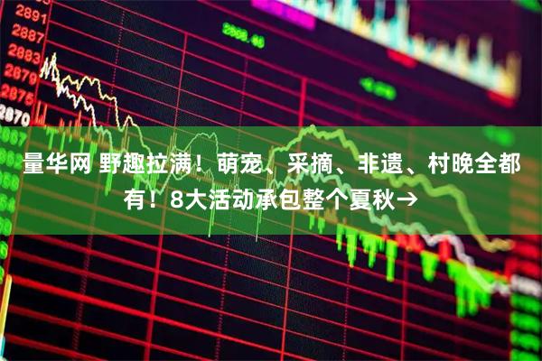 量华网 野趣拉满!萌宠、采摘、非遗、村晚全都有!8大活动承包整个夏秋→