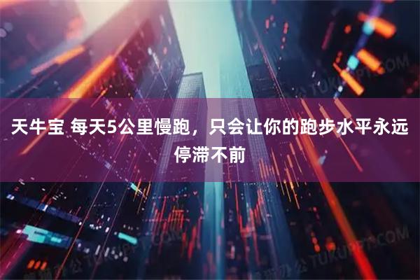 天牛宝 每天5公里慢跑，只会让你的跑步水平永远停滞不前