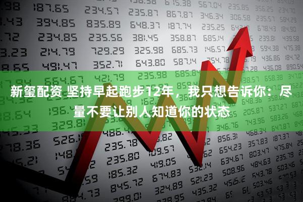 新玺配资 坚持早起跑步12年，我只想告诉你：尽量不要让别人知道你的状态